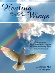 Title: Healing In His Wings: A Comprehensive International Biblical Program For Those Wounded by Abuse: Sexual and Physical, Author: M a Sex Therapist L Eastman