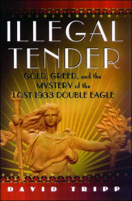 Title: Illegal Tender: Gold, Greed, and the Mystery of the Lost 1933 Double Eagle, Author: David Tripp