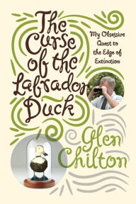 Title: The Curse of the Labrador Duck: My Obsessive Quest to the Edge of Extinction, Author: Glen Chilton Ph.D.