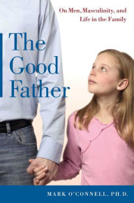 Title: The Good Father: On Men, Masculinity, and Life in the Family, Author: Mark O'Connell Ph.D.