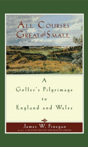 Title: All Courses Great And Small: A Golfer's Pilgrimage to England and Wales, Author: James W. Finegan