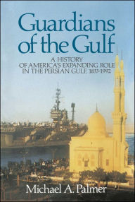Title: Guardians of the Gulf: A History of America's Expanding Role in the Persion Gulf, 1883-1992, Author: Michael A Palmer