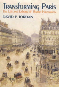 Title: Transforming Paris: The Life and Labors of Baron Haussman, Author: David P. Jordan