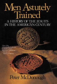 Title: Men Astutely Trained: A History of the Jesuits in the American Century, Author: Peter Mcdonough