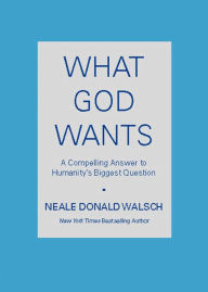 Title: What God Wants: A Compelling Answer to Humanity's Biggest Question, Author: Neale Donald Walsch