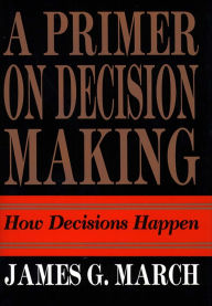 Title: Primer on Decision Making: How Decisions Happen, Author: James G. March