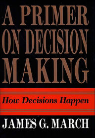 Title: A Primer on Decision Making: How Decisions Happen, Author: James G. March