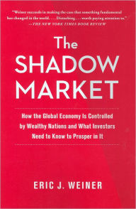 Title: The Shadow Market: How the Global Economy Is Controlled by Wealthy Nations and What Investors Need to Know to Prosper in It, Author: Eric J. Weiner
