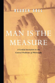 Title: Man is the Measure: A Cordial Invitation to the Central Problems of Philosophy, Author: Reuben Abel