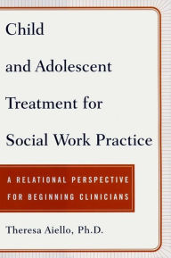 Title: Child and Adolescent Treatment for Social Work Practice: A Relational Perspective for Beginning Clinicians, Author: Theresa Aiello