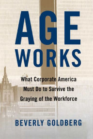 Title: Age Works: What Corporate America Must Do to Survive the Graying of the Workforce, Author: Beverly Goldberg