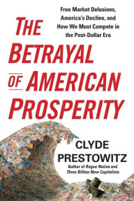 Title: The Betrayal of American Prosperity: Free Market Delusions, America's Decline, and How We Must Compete in the Post-Dollar Era, Author: Clyde Prestowitz