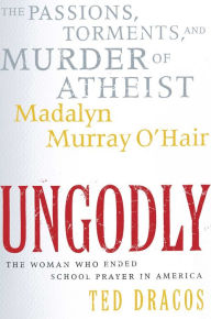 Title: UnGodly: The Passions, Torments, and Murder of Atheist Madalyn Murray O'Hair, Author: Ted Dracos