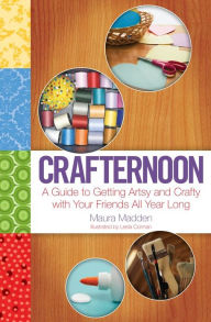 Title: Crafternoon: A Guide to Getting Artsy and Crafty with Your Friends All Year Long, Author: Maura Madden