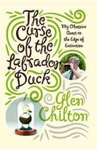 Title: The Curse of the Labrador Duck: My Obsessive Quest to the Edge of Extinction, Author: Glen Chilton Ph.D.