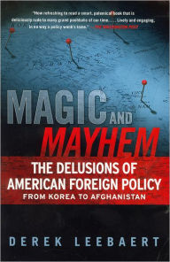 Title: Magic and Mayhem: The Delusions of American Foreign Policy From Korea to Afghanistan, Author: Derek Leebaert