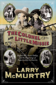 Title: The Colonel and Little Missie: Buffalo Bill, Annie Oakley, and the Beginnings of Superstardom in America, Author: Larry McMurtry