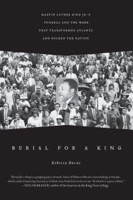 Title: Burial for a King: Martin Luther King Jr.'s Funeral and the Week that Transformed Atlanta and Rocked the Nation, Author: Rebecca Burns