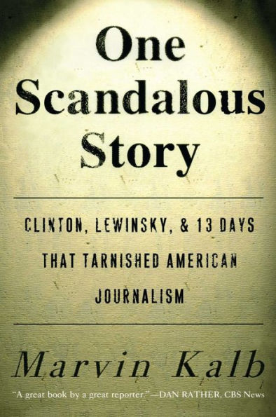 One Scandalous Story: Clinton, Lewinsky, and Thirteen Days That Tarnished American Journalism