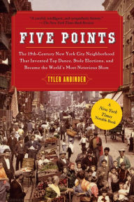 Title: Five Points: The 19th-Century New York City Neighborhood That Invented Tap Dance, Stole Elections, and Became The World's Most Notorious Slum, Author: Tyler Anbinder