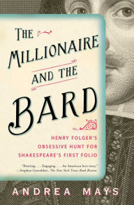 Title: The Millionaire and the Bard: Henry Folger's Obsessive Hunt for Shakespeare's First Folio, Author: Andrea Mays