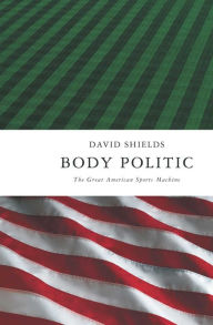 Title: Body Politic: The Great American Sports Machine, Author: David Shields