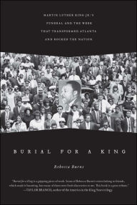 Title: Burial for a King: Martin Luther King Jr.'s Funeral and the Week that Transformed Atlanta and Rocked the Nation, Author: Rebecca Burns