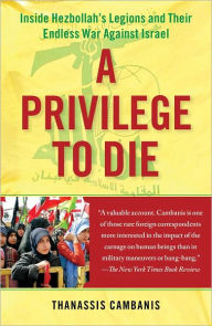 Title: A Privilege to Die: Inside Hezbollah's Legions and Their Endless War Against Israel, Author: Thanassis Cambanis