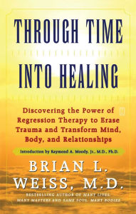 Title: Through Time Into Healing: Discovering the Power of Regression Therapy to Erase Trauma and Transform Mind, Body, and Relationships, Author: Brian L. Weiss M.D.