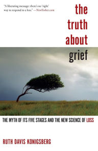 Title: The Truth About Grief: The Myth of Its Five Stages and the New Science of Loss, Author: Ruth Davis Konigsberg