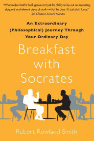 Title: Breakfast with Socrates: An Extraordinary (Philosophical) Journey Through Your Ordinary Day, Author: Robert Rowland Smith