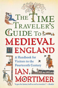 Title: The Time Traveler's Guide to Medieval England: A Handbook for Visitors to the Fourteenth Century, Author: Ian Mortimer