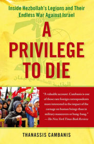 Title: A Privilege to Die: Inside Hezbollah's Legions and Their Endless War Against Israel, Author: Thanassis Cambanis