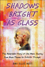 Title: Shadows Bright as Glass: The Remarkable Story of One Man's Journey from Brain Trauma to Artistic Triumph, Author: Amy Ellis Nutt