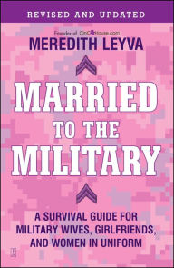 Title: Married to the Military: A Survival Guide for Military Wives, Girlfriends, and Women in Uniform, Author: Meredith Leyva