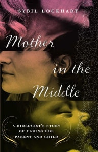 Title: Mother in the Middle: A Biologist's Story of Caring for Parent and Child, Author: Sybil Lockhart