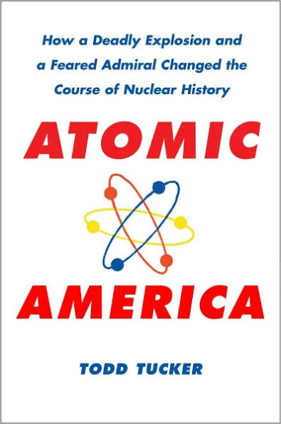 Atomic America: How a Deadly Explosion and a Feared Admiral Changed the Course of Nuclear History