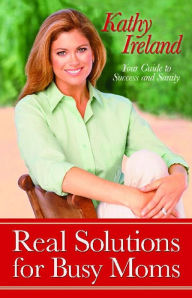 Title: Real Solutions for Busy Moms: Your Guide to Success and Sanity, Author: Kathy Ireland