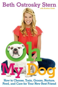 Title: Oh My Dog: How to Choose, Train, Groom, Nurture, Feed, and Care for Your New Best Friend, Author: Beth Ostrosky Stern