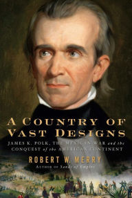 Title: A Country of Vast Designs: James K. Polk, the Mexican War and the Conquest of the American Continent, Author: Robert W. Merry