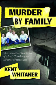 Title: Murder by Family: The Incredible True Story of a Son's Treachery and a Father's Forgiveness, Author: Kent Whitaker