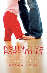 Title: Instinctive Parenting: Trusting Ourselves to Raise Good Kids, Author: Ada Calhoun