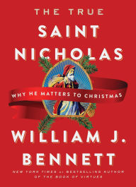 Title: The True Saint Nicholas: Why He Matters to Christmas, Author: William J. Bennett