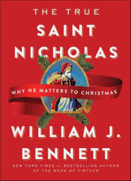 Title: The True Saint Nicholas: Why He Matters to Christmas, Author: William J. Bennett