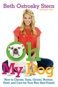 Title: Oh My Dog: How to Choose, Train, Groom, Nurture, Feed, and Care for Your New Best Friend, Author: Beth Ostrosky Stern