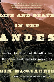 Title: Life and Death in the Andes: On the Trail of Bandits, Heroes, and Revolutionaries, Author: Kim MacQuarrie