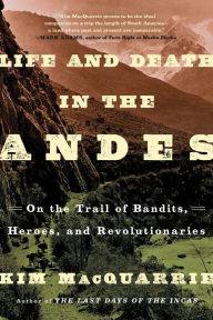 Title: Life and Death in the Andes: On the Trail of Bandits, Heroes, and Revolutionaries, Author: Kim MacQuarrie