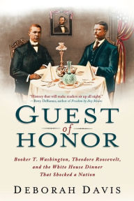 Title: Guest of Honor: Booker T. Washington, Theodore Roosevelt, and the White House Dinner That Shocked a Nation, Author: Deborah Davis