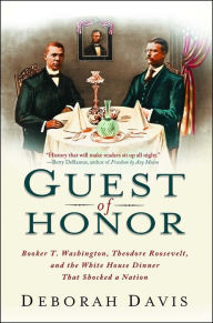 Title: Guest of Honor: Booker T. Washington, Theodore Roosevelt, and the White House Dinner That Shocked a Nation, Author: Deborah Davis