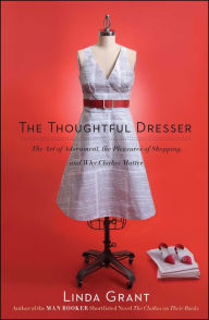 Title: The Thoughtful Dresser: The Art of Adornment, the Pleasures of Shopping, and Why Clothes Matter, Author: Linda Grant